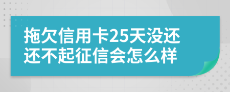 拖欠信用卡25天没还还不起征信会怎么样