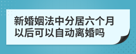 新婚姻法中分居六个月以后可以自动离婚吗