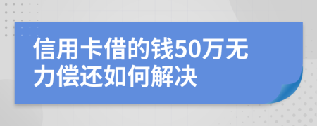 信用卡借的钱50万无力偿还如何解决