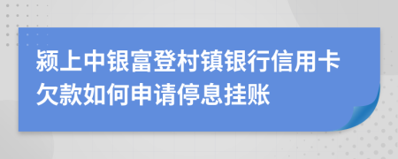 颍上中银富登村镇银行信用卡欠款如何申请停息挂账