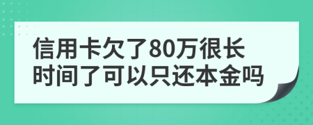 信用卡欠了80万很长时间了可以只还本金吗