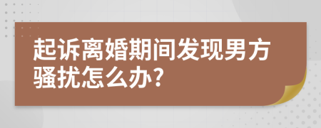 起诉离婚期间发现男方骚扰怎么办?