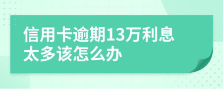 信用卡逾期13万利息太多该怎么办