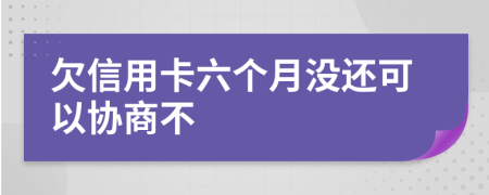 欠信用卡六个月没还可以协商不