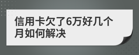 信用卡欠了6万好几个月如何解决