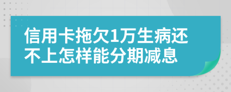 信用卡拖欠1万生病还不上怎样能分期减息