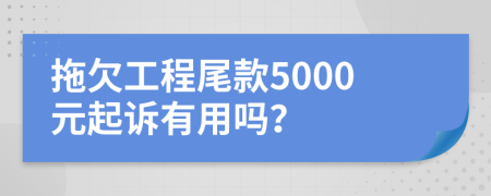 拖欠工程尾款5000元起诉有用吗？