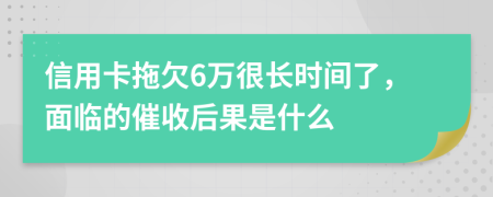信用卡拖欠6万很长时间了，面临的催收后果是什么