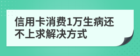 信用卡消费1万生病还不上求解决方式