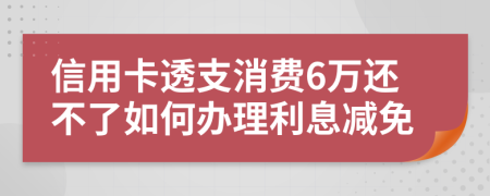 信用卡透支消费6万还不了如何办理利息减免