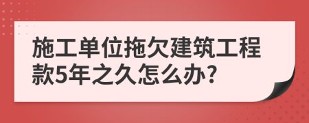 施工单位拖欠建筑工程款5年之久怎么办?