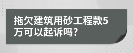 拖欠建筑用砂工程款5万可以起诉吗?