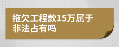 拖欠工程款15万属于非法占有吗