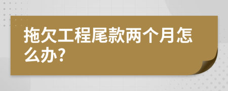 拖欠工程尾款两个月怎么办?