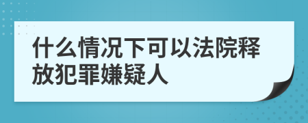 什么情况下可以法院释放犯罪嫌疑人