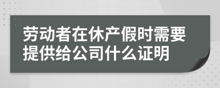 劳动者在休产假时需要提供给公司什么证明