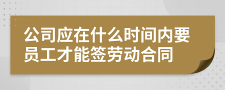 公司应在什么时间内要员工才能签劳动合同