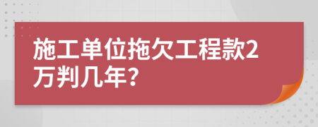 施工单位拖欠工程款2万判几年？