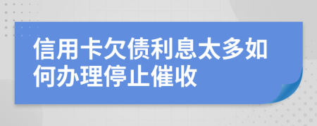 信用卡欠债利息太多如何办理停止催收