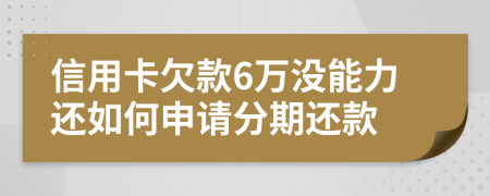 信用卡欠款6万没能力还如何申请分期还款