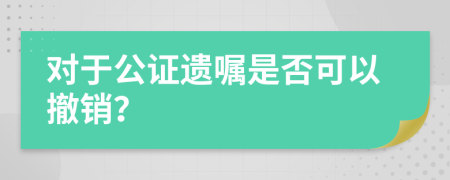 对于公证遗嘱是否可以撤销？