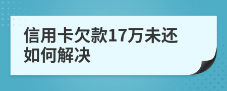 信用卡欠款17万未还如何解决