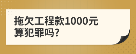 拖欠工程款1000元算犯罪吗?