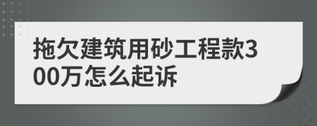 拖欠建筑用砂工程款300万怎么起诉