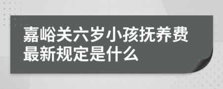 嘉峪关六岁小孩抚养费最新规定是什么