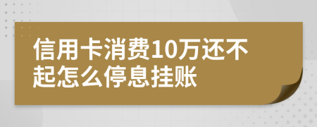 信用卡消费10万还不起怎么停息挂账
