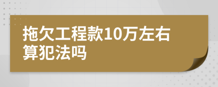 拖欠工程款10万左右算犯法吗