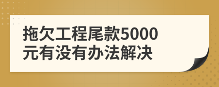 拖欠工程尾款5000元有没有办法解决