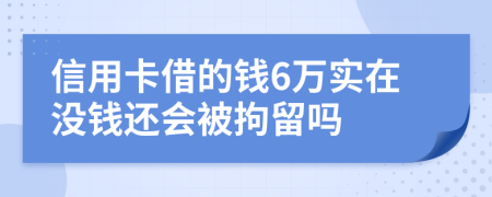 信用卡借的钱6万实在没钱还会被拘留吗