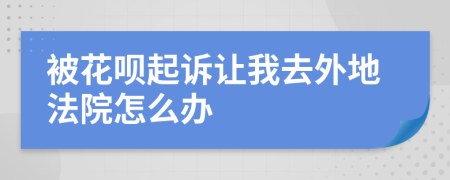 被花呗起诉让我去外地法院怎么办