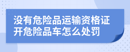 没有危险品运输资格证开危险品车怎么处罚