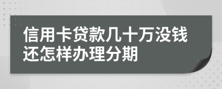 信用卡贷款几十万没钱还怎样办理分期