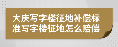 大庆写字楼征地补偿标准写字楼征地怎么赔偿