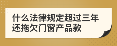 什么法律规定超过三年还拖欠门窗产品款