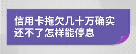 信用卡拖欠几十万确实还不了怎样能停息