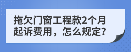 拖欠门窗工程款2个月起诉费用，怎么规定？