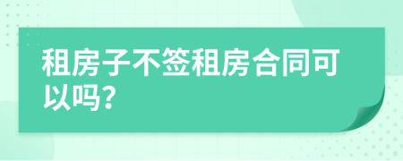 租房子不签租房合同可以吗？