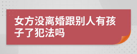 女方没离婚跟别人有孩子了犯法吗