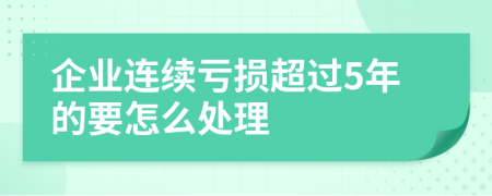 企业连续亏损超过5年的要怎么处理