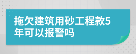 拖欠建筑用砂工程款5年可以报警吗