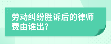 劳动纠纷胜诉后的律师费由谁出？