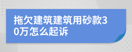 拖欠建筑建筑用砂款30万怎么起诉