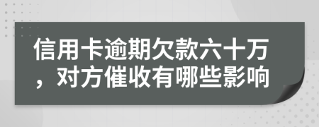 信用卡逾期欠款六十万，对方催收有哪些影响