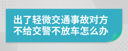 出了轻微交通事故对方不给交警不放车怎么办