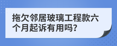 拖欠邻居玻璃工程款六个月起诉有用吗？