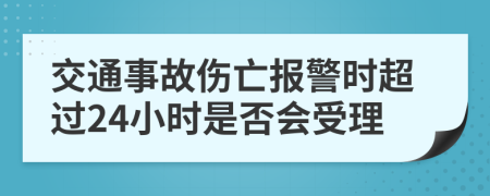 交通事故伤亡报警时超过24小时是否会受理
